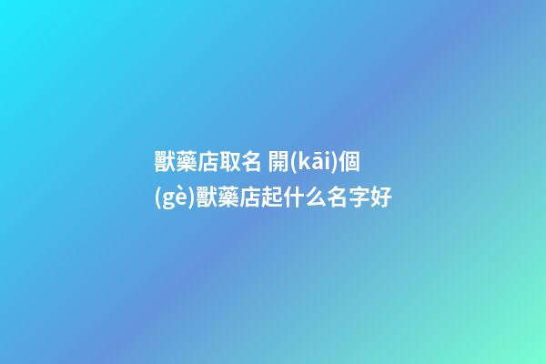 獸藥店取名 開(kāi)個(gè)獸藥店起什么名字好-第1張-店鋪起名-玄機(jī)派